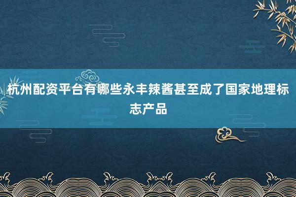 杭州配资平台有哪些永丰辣酱甚至成了国家地理标志产品