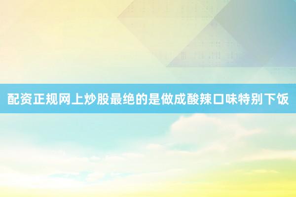 配资正规网上炒股最绝的是做成酸辣口味特别下饭