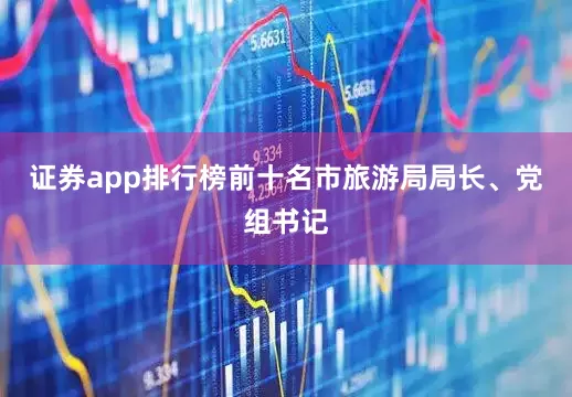 证券app排行榜前十名市旅游局局长、党组书记