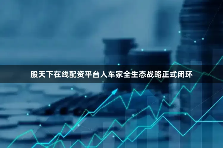 股天下在线配资平台人车家全生态战略正式闭环