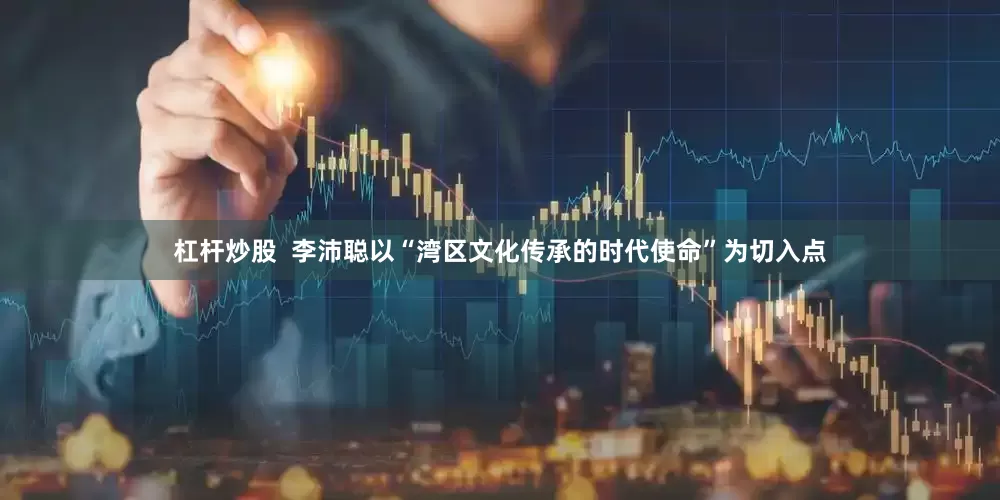 杠杆炒股  李沛聪以“湾区文化传承的时代使命”为切入点