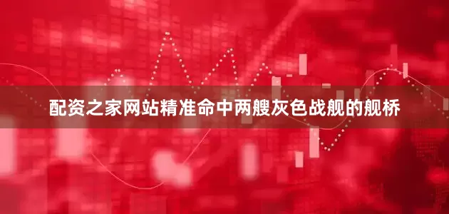配资之家网站精准命中两艘灰色战舰的舰桥