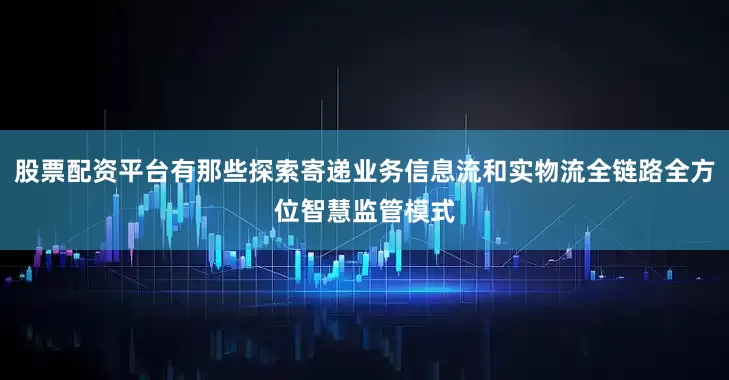 股票配资平台有那些探索寄递业务信息流和实物流全链路全方位智慧监管模式