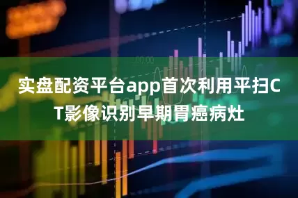 实盘配资平台app首次利用平扫CT影像识别早期胃癌病灶