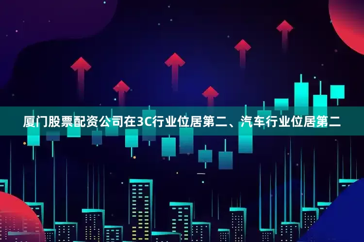 厦门股票配资公司在3C行业位居第二、汽车行业位居第二