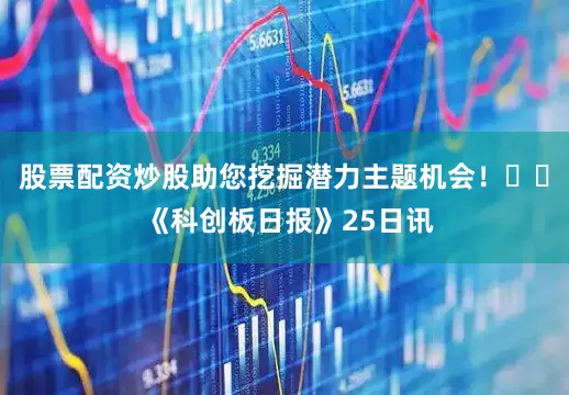股票配资炒股助您挖掘潜力主题机会！		 《科创板日报》25日讯