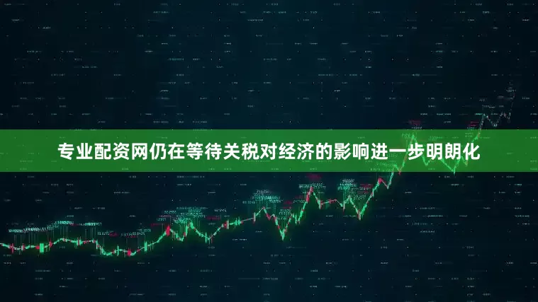 专业配资网仍在等待关税对经济的影响进一步明朗化