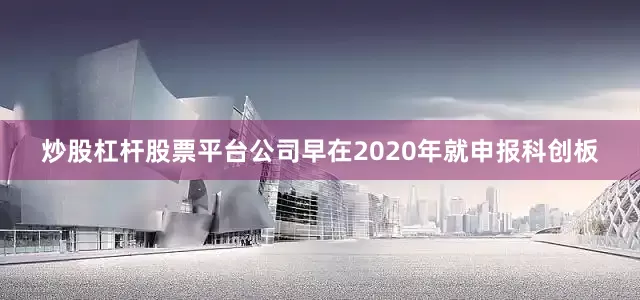 炒股杠杆股票平台公司早在2020年就申报科创板