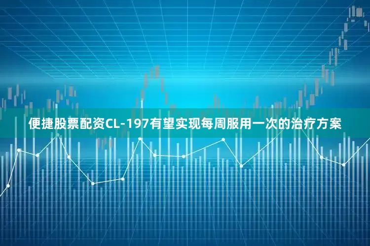便捷股票配资CL-197有望实现每周服用一次的治疗方案