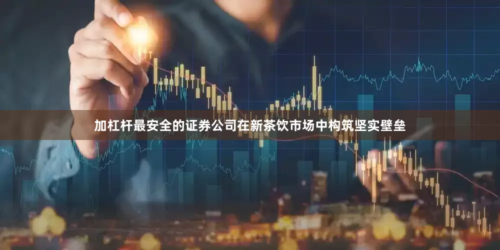 加杠杆最安全的证券公司在新茶饮市场中构筑坚实壁垒
