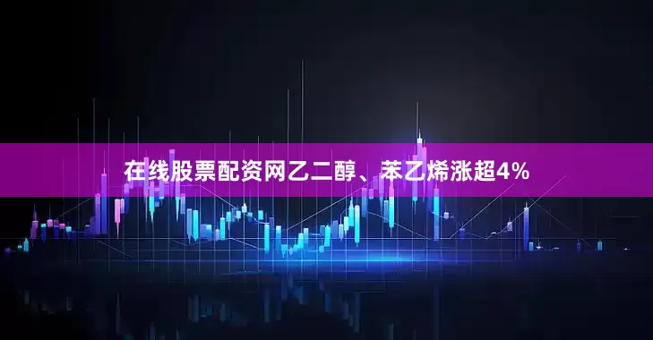 在线股票配资网乙二醇、苯乙烯涨超4%