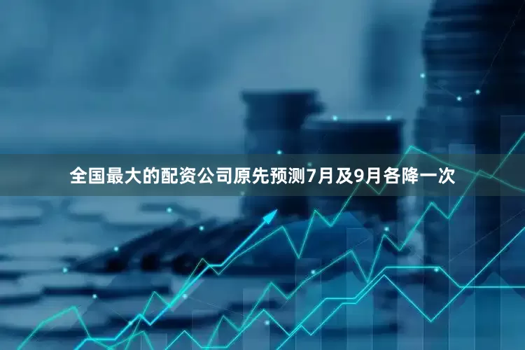 全国最大的配资公司原先预测7月及9月各降一次