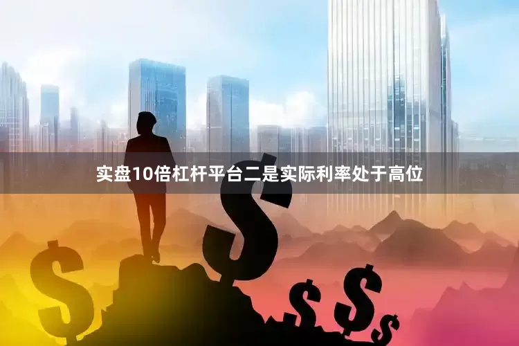 实盘10倍杠杆平台二是实际利率处于高位