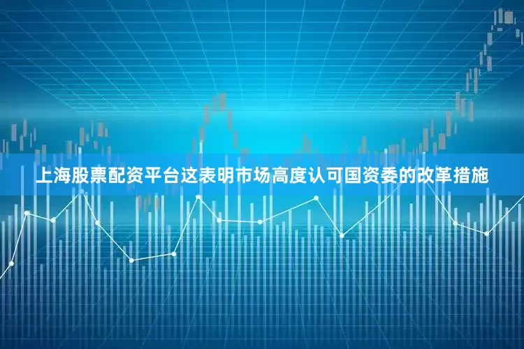 上海股票配资平台这表明市场高度认可国资委的改革措施