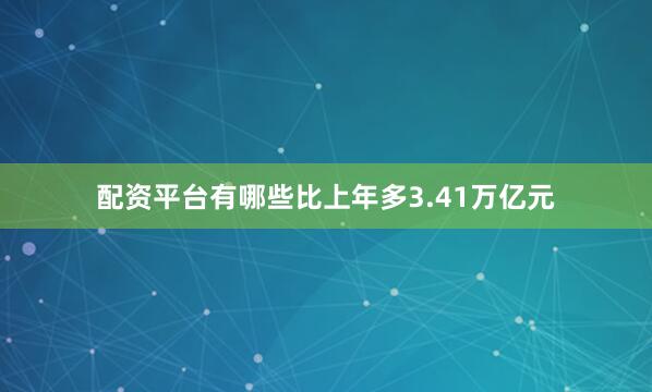 配资平台有哪些比上年多3.41万亿元