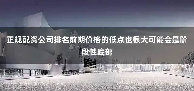 正规配资公司排名前期价格的低点也很大可能会是阶段性底部