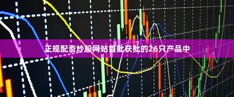 正规配资炒股网站首批获批的26只产品中