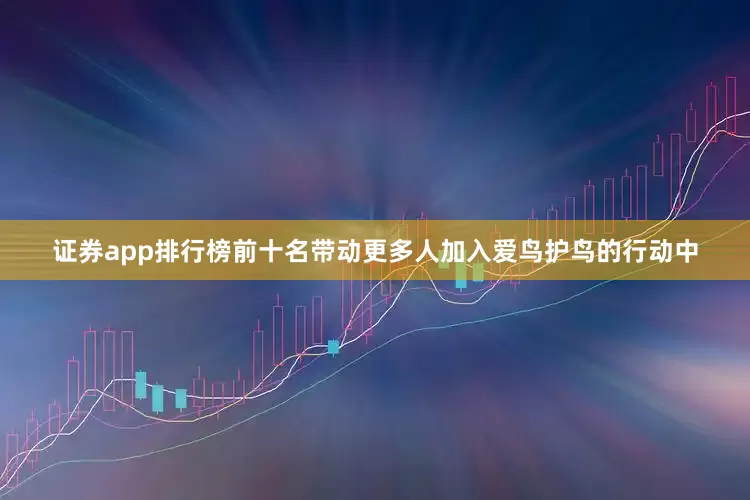 证券app排行榜前十名带动更多人加入爱鸟护鸟的行动中