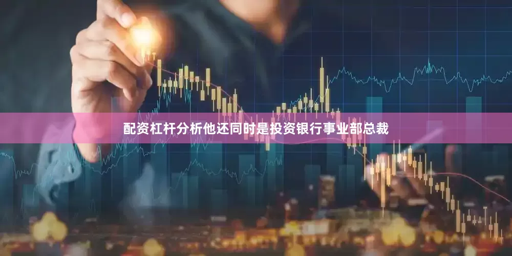 配资杠杆分析他还同时是投资银行事业部总裁
