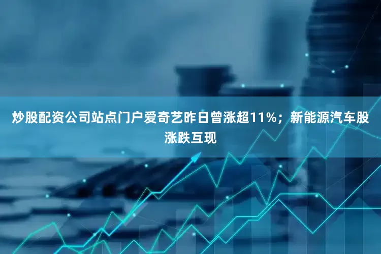 炒股配资公司站点门户爱奇艺昨日曾涨超11%；新能源汽车股涨跌互现