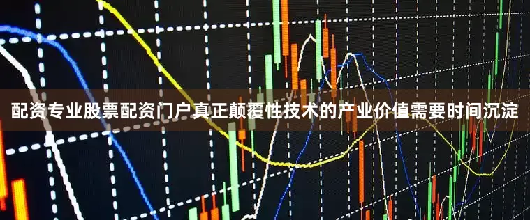 配资专业股票配资门户真正颠覆性技术的产业价值需要时间沉淀