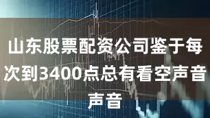 山东股票配资公司鉴于每次到3400点总有看空声音
