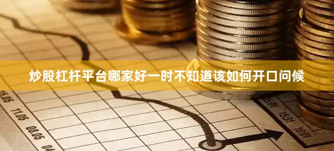 炒股杠杆平台哪家好一时不知道该如何开口问候