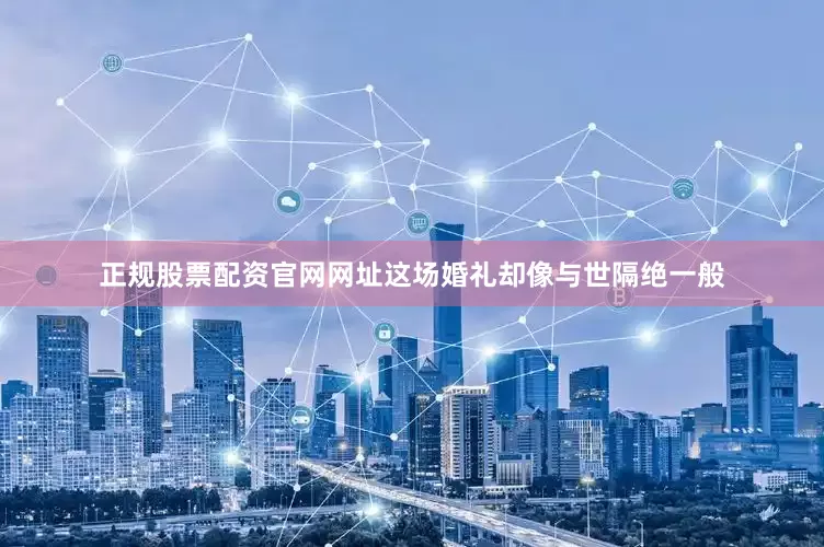 正规股票配资官网网址这场婚礼却像与世隔绝一般