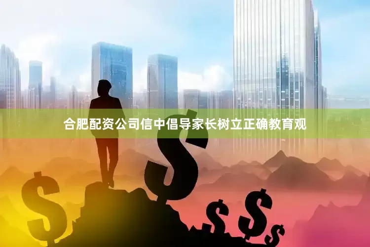 合肥配资公司　　信中倡导家长树立正确教育观