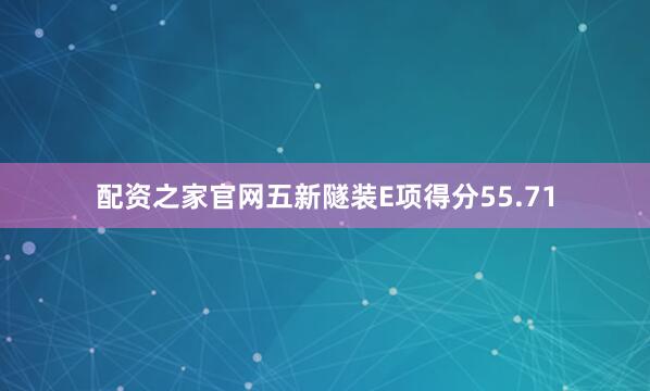 配资之家官网五新隧装E项得分55.71