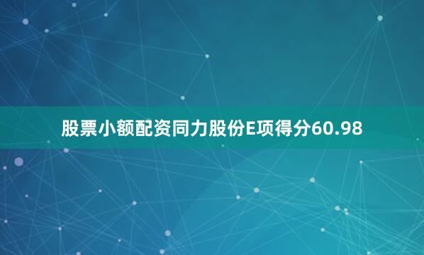 股票小额配资同力股份E项得分60.98