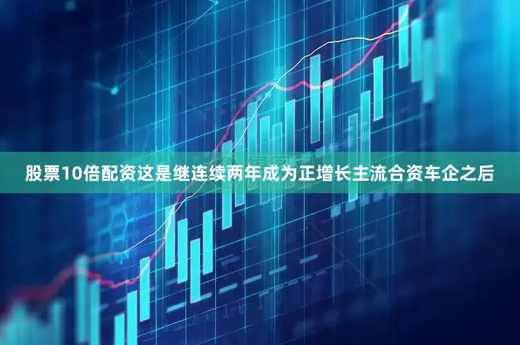 股票10倍配资这是继连续两年成为正增长主流合资车企之后