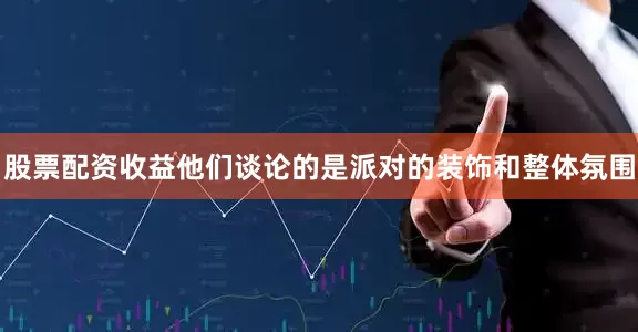 股票配资收益他们谈论的是派对的装饰和整体氛围