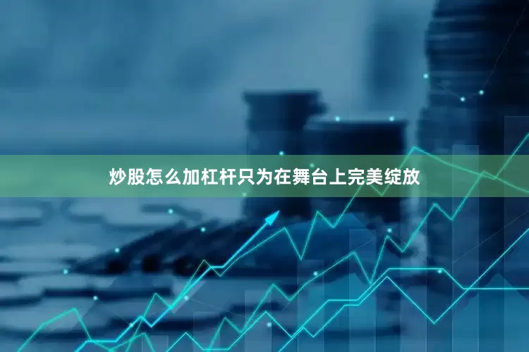 炒股怎么加杠杆只为在舞台上完美绽放