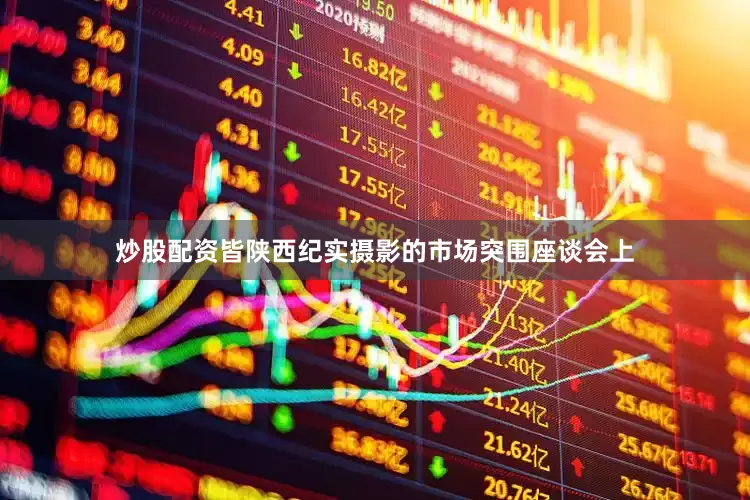 炒股配资皆陕西纪实摄影的市场突围座谈会上