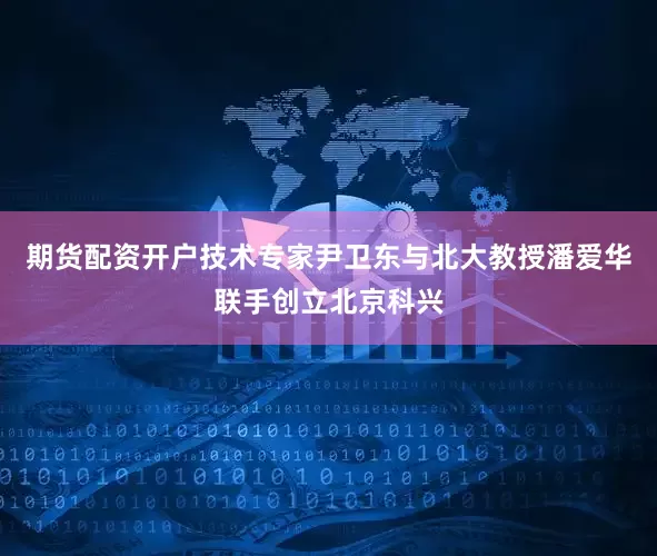 期货配资开户技术专家尹卫东与北大教授潘爱华联手创立北京科兴