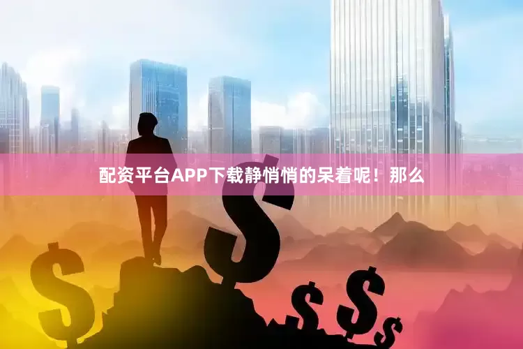 配资平台APP下载静悄悄的呆着呢！那么