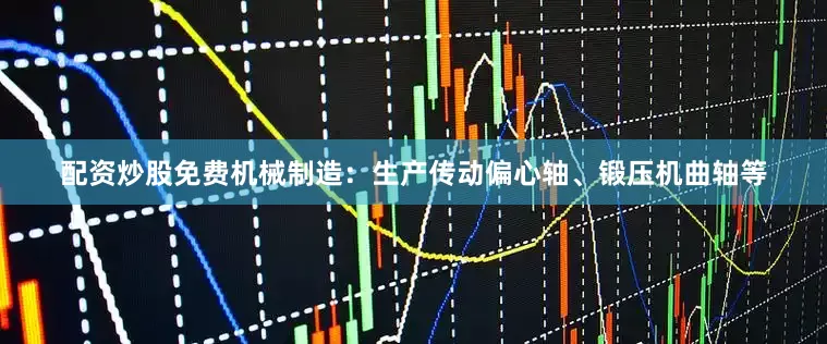 配资炒股免费机械制造：生产传动偏心轴、锻压机曲轴等