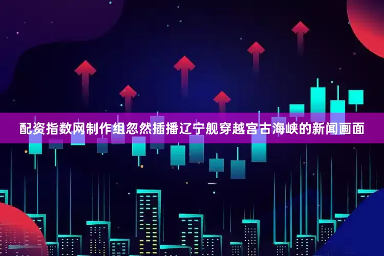 配资指数网制作组忽然插播辽宁舰穿越宫古海峡的新闻画面