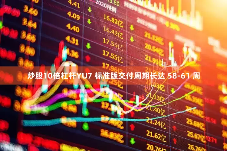 炒股10倍杠杆YU7 标准版交付周期长达 58-61 周