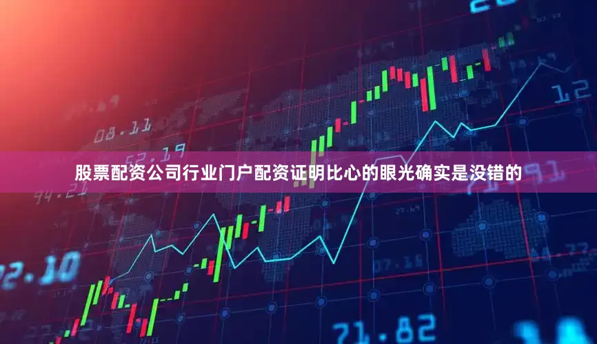 股票配资公司行业门户配资证明比心的眼光确实是没错的