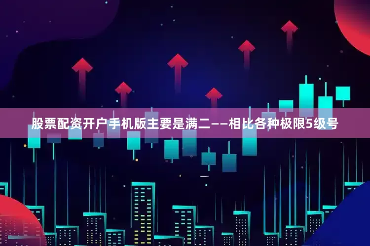 股票配资开户手机版主要是满二——相比各种极限5级号