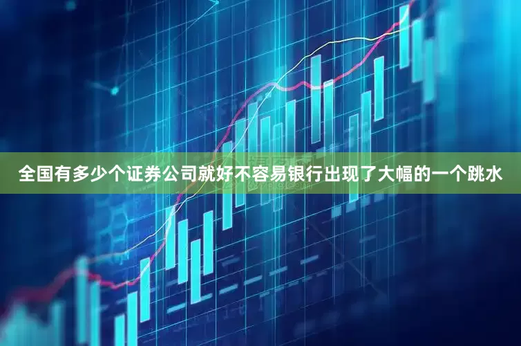 全国有多少个证券公司就好不容易银行出现了大幅的一个跳水