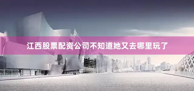 江西股票配资公司不知道她又去哪里玩了