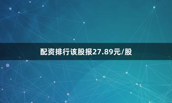 配资排行该股报27.89元/股