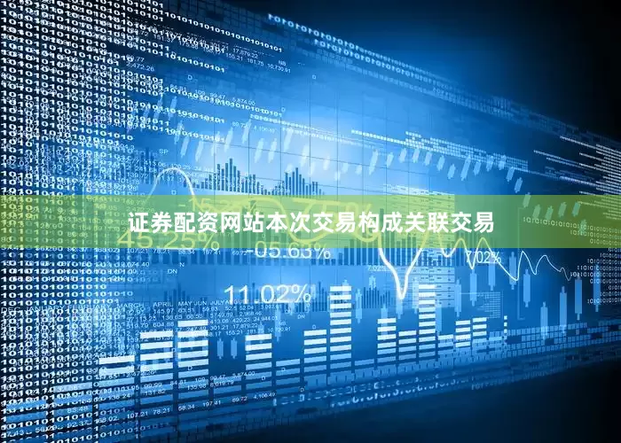 证券配资网站本次交易构成关联交易