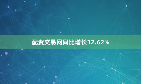 配资交易网同比增长12.62%