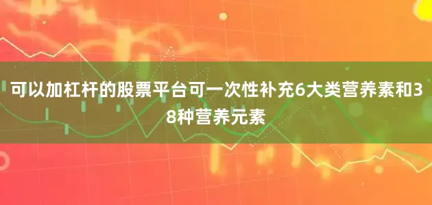 可以加杠杆的股票平台可一次性补充6大类营养素和38种营养元素