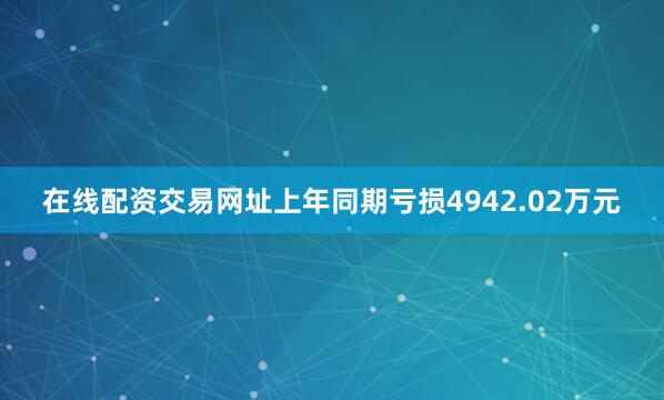 在线配资交易网址上年同期亏损4942.02万元