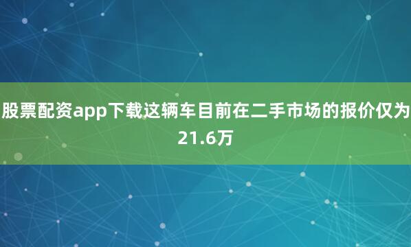 股票配资app下载这辆车目前在二手市场的报价仅为21.6万